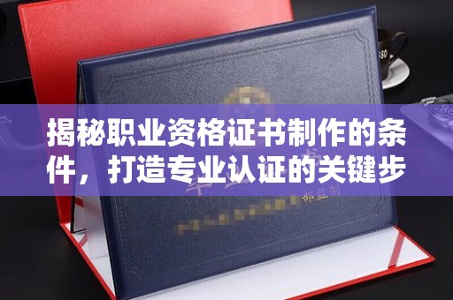 柳江揭秘职业资格证书制作的条件，打造专业认证的关键步骤