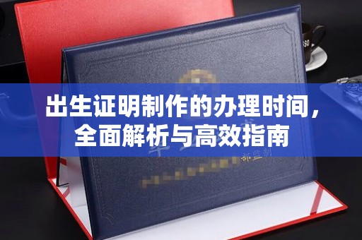 柳江出生证明制作的办理时间，全面解析与高效指南