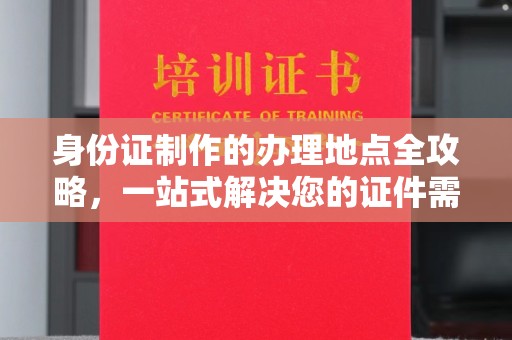 柳江身份证制作的办理地点全攻略，一站式解决您的证件需求