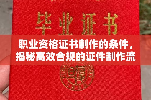 柳江职业资格证书制作的条件，揭秘高效合规的证件制作流程