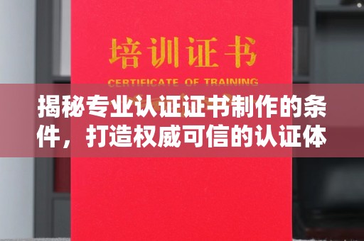 柳江揭秘专业认证证书制作的条件，打造权威可信的认证体系