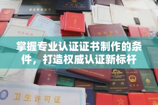 柳江掌握专业认证证书制作的条件，打造权威认证新标杆