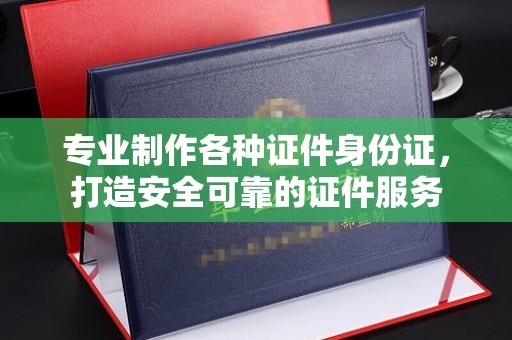 柳江专业制作各种证件身份证，打造安全可靠的证件服务