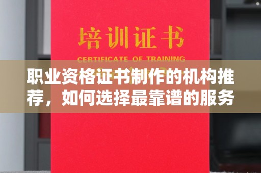 柳江职业资格证书制作的机构推荐，如何选择最靠谱的服务商？