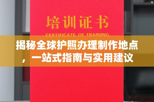 柳江揭秘全球护照办理制作地点，一站式指南与实用建议