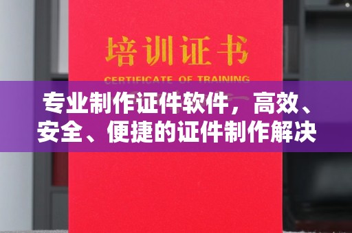 柳江专业制作证件软件，高效、安全、便捷的证件制作解决方案