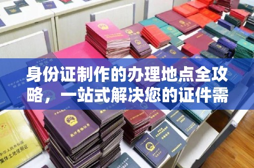 柳江身份证制作的办理地点全攻略，一站式解决您的证件需求