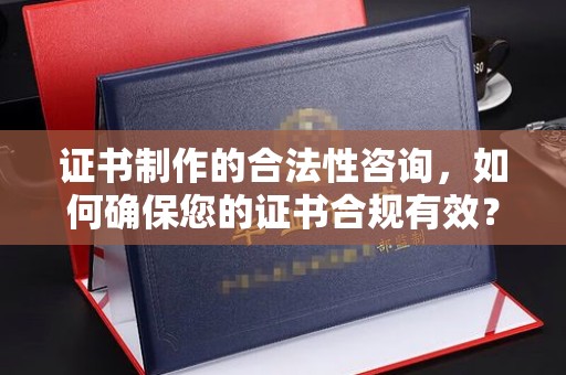 柳江证书制作的合法性咨询，如何确保您的证书合规有效？