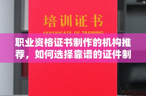 柳江职业资格证书制作的机构推荐，如何选择靠谱的证件制作公司？