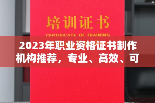 柳江2023年职业资格证书制作机构推荐，专业、高效、可靠的选择指南